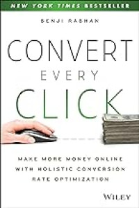 Convert Every Click : make More Money Online With Holistic Conversion Rate Optimization
