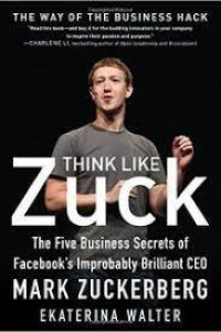 Think Like Zuck: The Five Business Secrets Of Facebook's Improbably Brilliant CEO Mark Zuckerberg