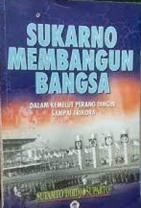 Sukarno Membangun Bangsa : Dalam Kemelut Perang Dingin Sampai Trikora